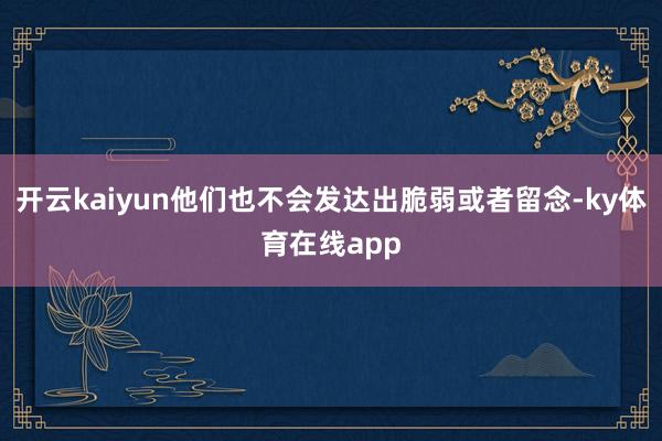 开云kaiyun他们也不会发达出脆弱或者留念-ky体育在线app