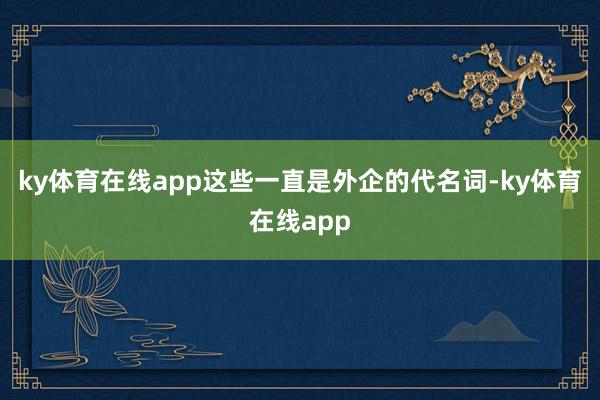 ky体育在线app这些一直是外企的代名词-ky体育在线app