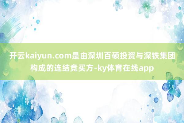 开云kaiyun.com是由深圳百硕投资与深铁集团构成的连结竞买方-ky体育在线app