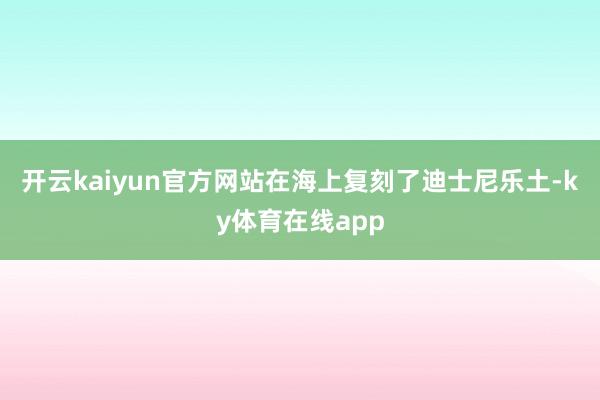 开云kaiyun官方网站在海上复刻了迪士尼乐土-ky体育在线app