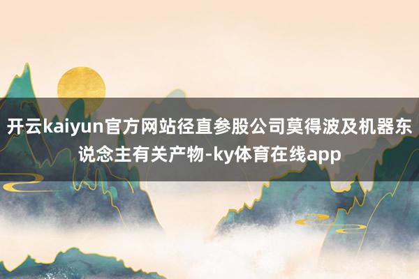 开云kaiyun官方网站径直参股公司莫得波及机器东说念主有关产物-ky体育在线app