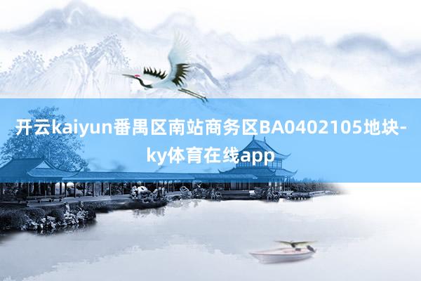 开云kaiyun番禺区南站商务区BA0402105地块-ky体育在线app