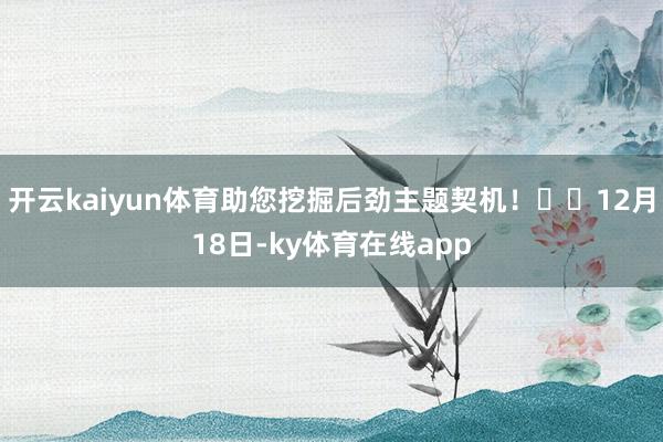 开云kaiyun体育助您挖掘后劲主题契机！		12月18日-ky体育在线app