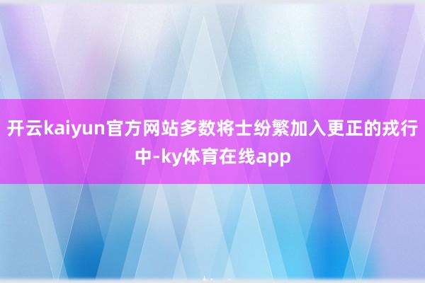 开云kaiyun官方网站多数将士纷繁加入更正的戎行中-ky体育在线app