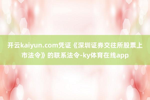 开云kaiyun.com凭证《深圳证券交往所股票上市法令》的联系法令-ky体育在线app