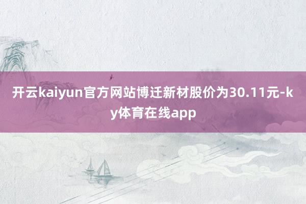 开云kaiyun官方网站博迁新材股价为30.11元-ky体育在线app