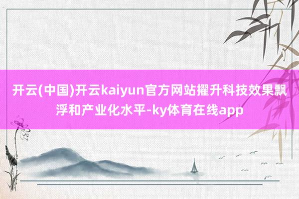 开云(中国)开云kaiyun官方网站擢升科技效果飘浮和产业化水平-ky体育在线app