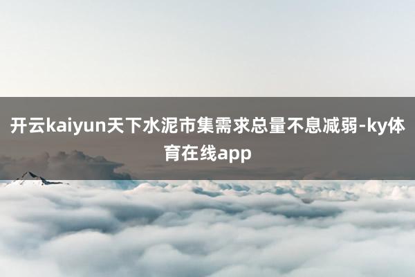 开云kaiyun天下水泥市集需求总量不息减弱-ky体育在线app