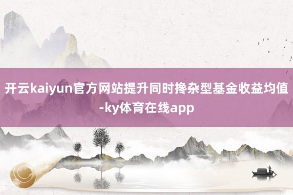 开云kaiyun官方网站提升同时搀杂型基金收益均值-ky体育在线app