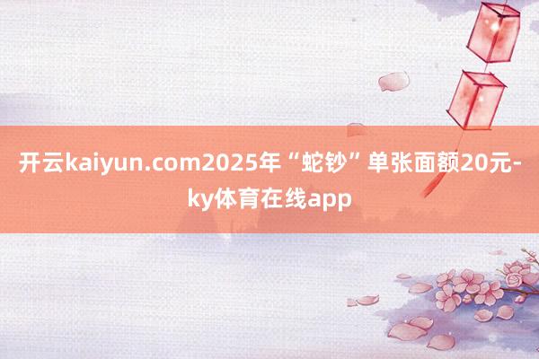 开云kaiyun.com2025年“蛇钞”单张面额20元-ky体育在线app