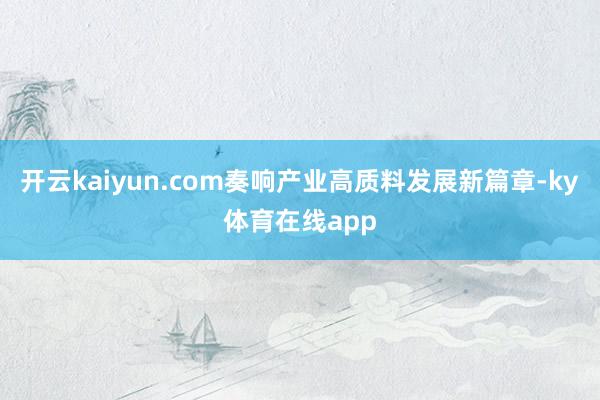 开云kaiyun.com奏响产业高质料发展新篇章-ky体育在线app