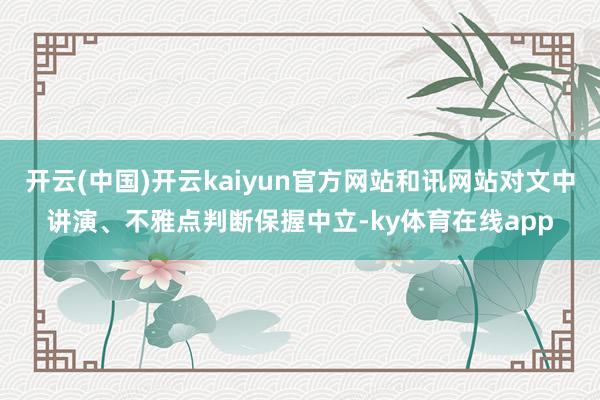 开云(中国)开云kaiyun官方网站和讯网站对文中讲演、不雅点判断保握中立-ky体育在线app