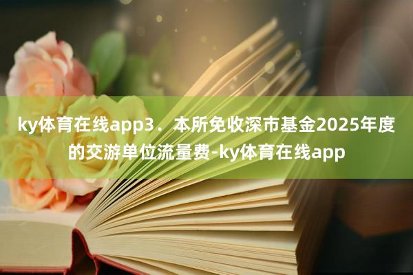 ky体育在线app3．本所免收深市基金2025年度的交游单位流量费-ky体育在线app