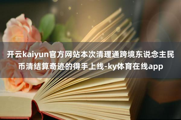 开云kaiyun官方网站本次清理通跨境东说念主民币清结算奇迹的得手上线-ky体育在线app