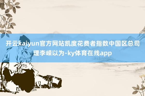 开云kaiyun官方网站　　凯度花费者指数中国区总司理李嵘以为-ky体育在线app