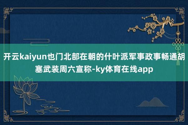 开云kaiyun也门北部在朝的什叶派军事政事畅通胡塞武装周六宣称-ky体育在线app