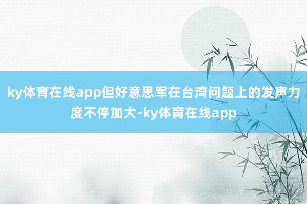 ky体育在线app但好意思军在台湾问题上的发声力度不停加大-ky体育在线app