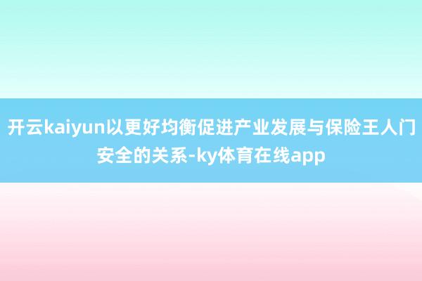 开云kaiyun以更好均衡促进产业发展与保险王人门安全的关系-ky体育在线app