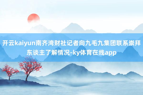 开云kaiyun南齐湾财社记者向九毛九集团联系崇拜东谈主了解情况-ky体育在线app