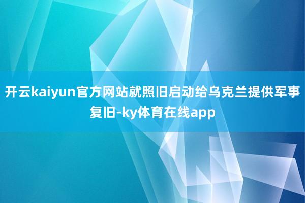 开云kaiyun官方网站就照旧启动给乌克兰提供军事复旧-ky体育在线app