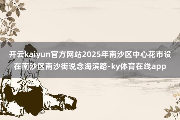 开云kaiyun官方网站2025年南沙区中心花市设在南沙区南沙街说念海滨路-ky体育在线app