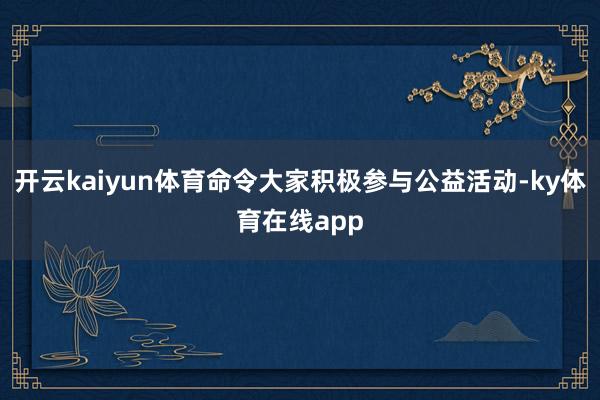 开云kaiyun体育命令大家积极参与公益活动-ky体育在线app