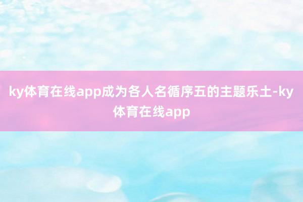 ky体育在线app成为各人名循序五的主题乐土-ky体育在线app