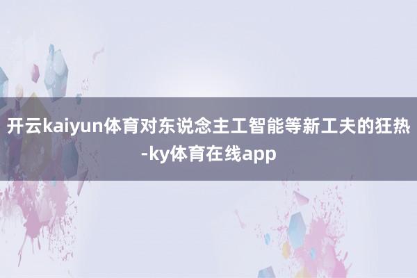 开云kaiyun体育对东说念主工智能等新工夫的狂热-ky体育在线app