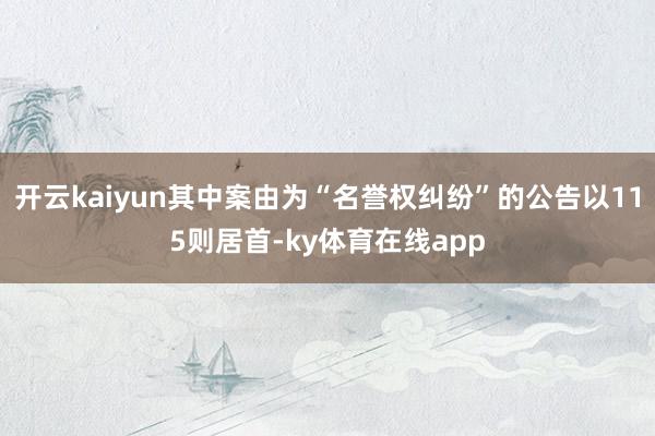 开云kaiyun其中案由为“名誉权纠纷”的公告以115则居首-ky体育在线app