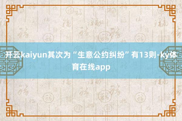 开云kaiyun其次为“生意公约纠纷”有13则-ky体育在线app