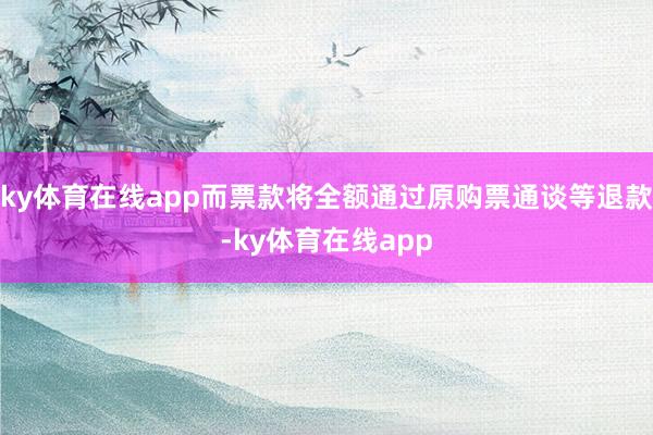 ky体育在线app而票款将全额通过原购票通谈等退款-ky体育在线app