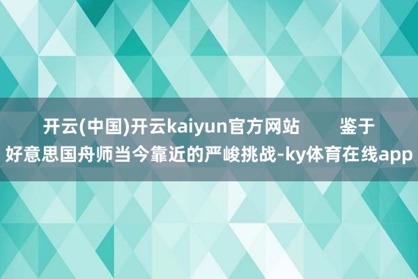 开云(中国)开云kaiyun官方网站        鉴于好意思国舟师当今靠近的严峻挑战-ky体育在线app