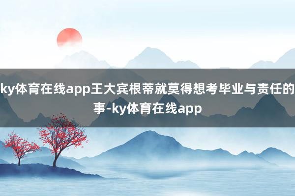 ky体育在线app王大宾根蒂就莫得想考毕业与责任的事-ky体育在线app