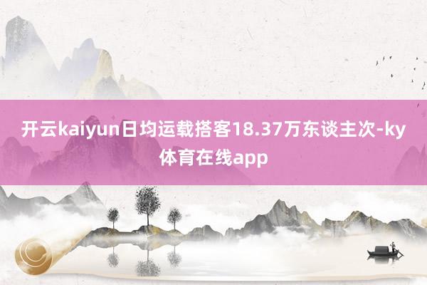 开云kaiyun日均运载搭客18.37万东谈主次-ky体育在线app