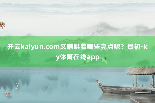 开云kaiyun.com又瞒哄着哪些亮点呢？　　最初-ky体育在线app