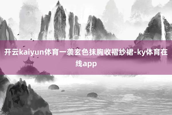 开云kaiyun体育一袭玄色抹胸收褶纱裙-ky体育在线app