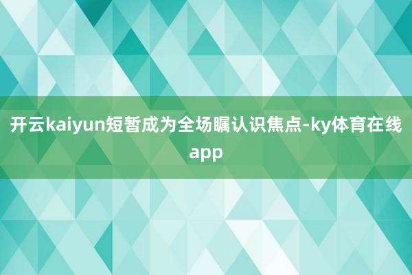 开云kaiyun短暂成为全场瞩认识焦点-ky体育在线app