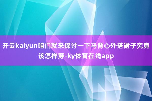 开云kaiyun咱们就来探讨一下马背心外搭裙子究竟该怎样穿-ky体育在线app