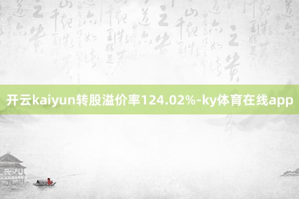 开云kaiyun转股溢价率124.02%-ky体育在线app