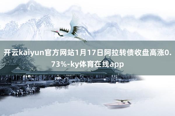 开云kaiyun官方网站1月17日阿拉转债收盘高涨0.73%-ky体育在线app