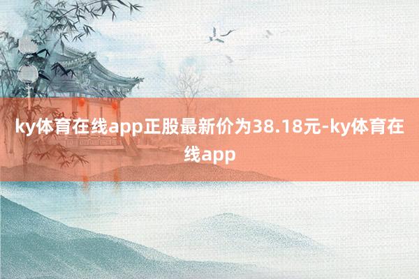 ky体育在线app正股最新价为38.18元-ky体育在线app