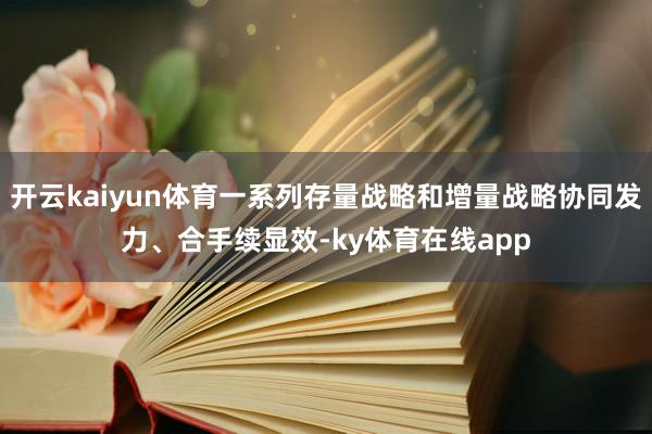 开云kaiyun体育一系列存量战略和增量战略协同发力、合手续显效-ky体育在线app