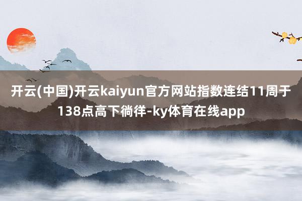 开云(中国)开云kaiyun官方网站指数连结11周于138点高下徜徉-ky体育在线app