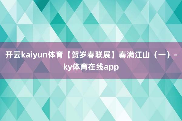 开云kaiyun体育【贺岁春联展】春满江山（一）-ky体育在线app