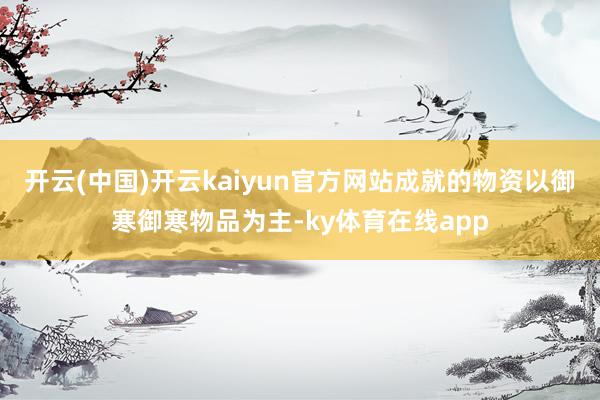 开云(中国)开云kaiyun官方网站成就的物资以御寒御寒物品为主-ky体育在线app