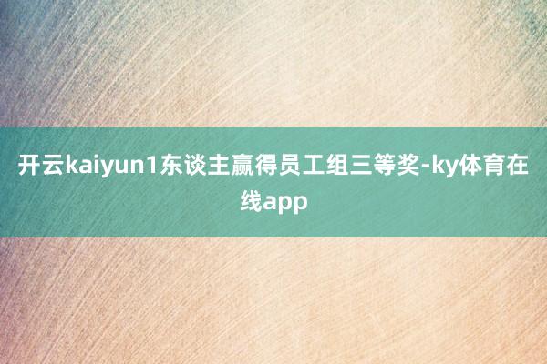 开云kaiyun1东谈主赢得员工组三等奖-ky体育在线app