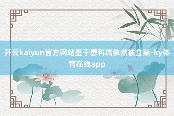 开云kaiyun官方网站鉴于想科瑞依然被立案-ky体育在线app