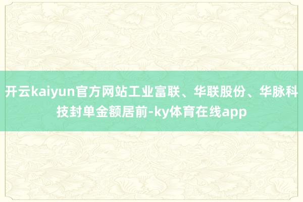 开云kaiyun官方网站工业富联、华联股份、华脉科技封单金额居前-ky体育在线app