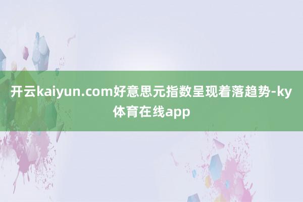 开云kaiyun.com好意思元指数呈现着落趋势-ky体育在线app