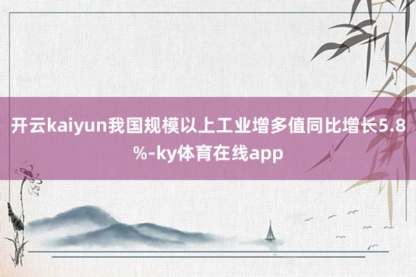 开云kaiyun我国规模以上工业增多值同比增长5.8%-ky体育在线app